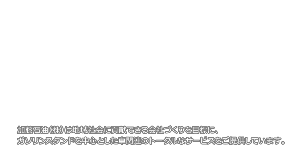 加藤石油（株）は地域社会に貢献できる会社づくりを目標に、ガソリンスタンドを中心とした車関連のトータルなサービスをご提供しています。